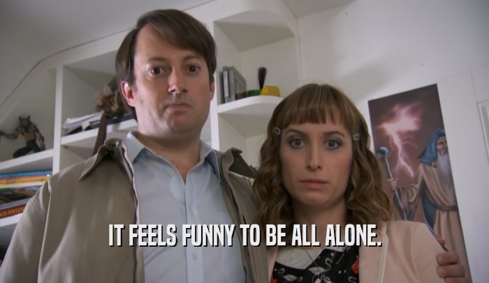 IT FEELS FUNNY TO BE ALL ALONE.  