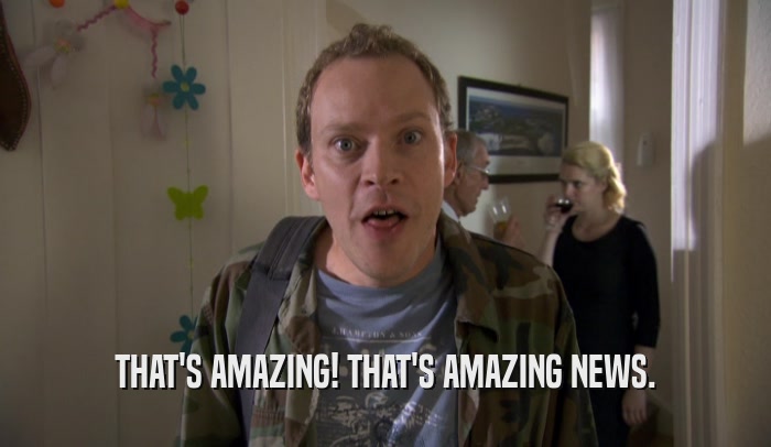 THAT'S AMAZING! THAT'S AMAZING NEWS.  