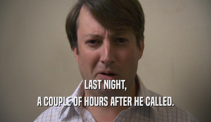 LAST NIGHT, A COUPLE OF HOURS AFTER HE CALLED. 