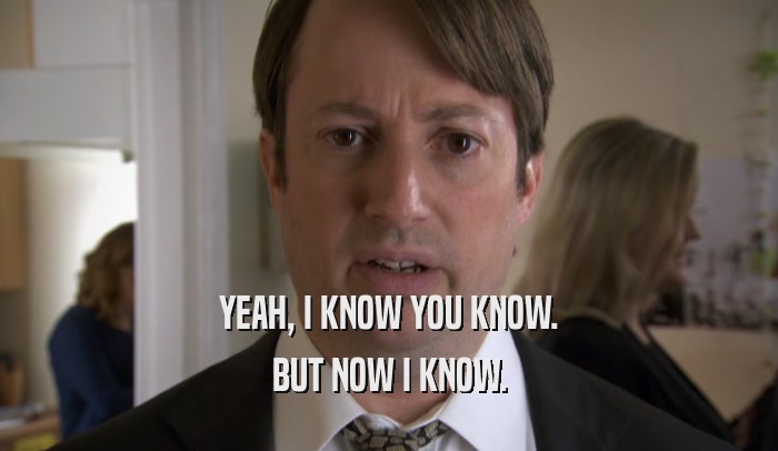 YEAH, I KNOW YOU KNOW. BUT NOW I KNOW. 