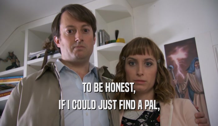 TO BE HONEST, IF I COULD JUST FIND A PAL, 