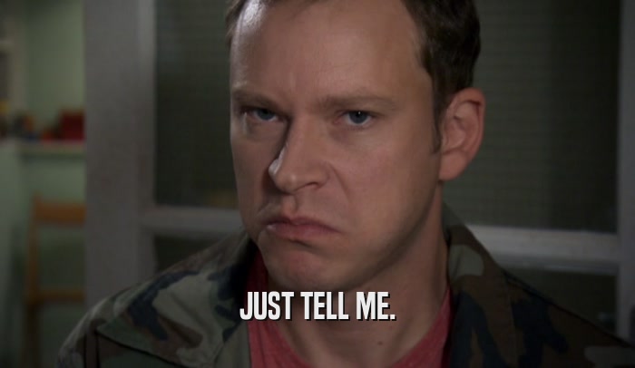 JUST TELL ME.  