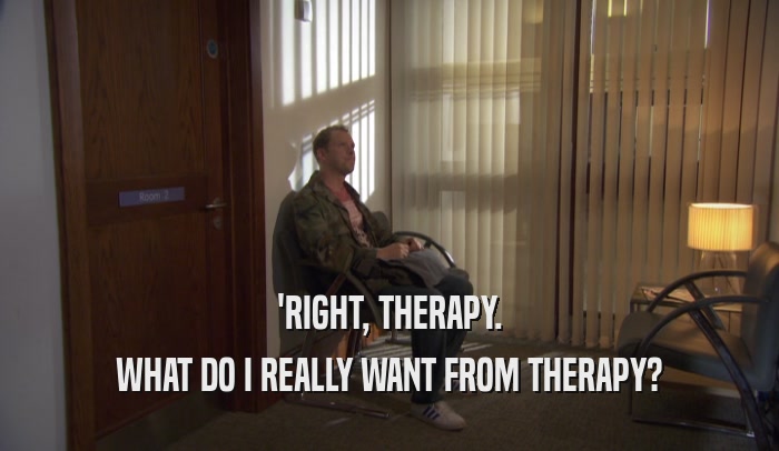'RIGHT, THERAPY. WHAT DO I REALLY WANT FROM THERAPY? 