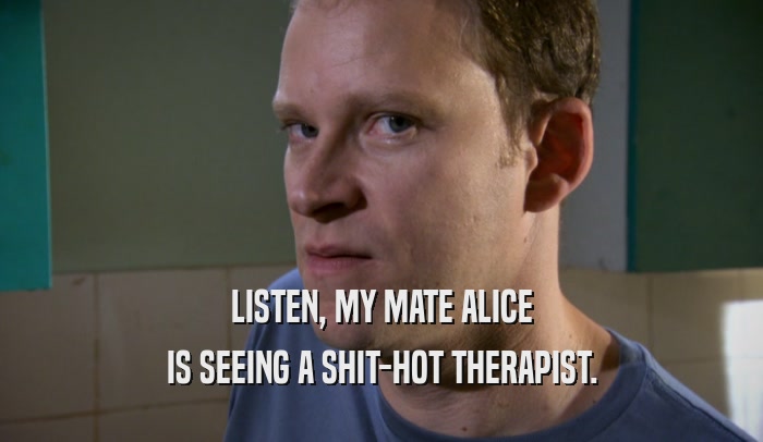 LISTEN, MY MATE ALICE IS SEEING A SHIT-HOT THERAPIST. 