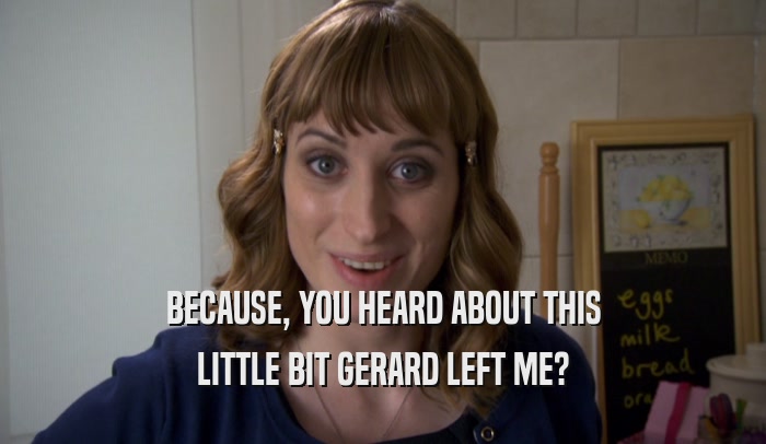 BECAUSE, YOU HEARD ABOUT THIS LITTLE BIT GERARD LEFT ME? 