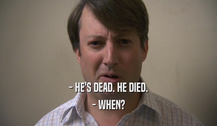 - HE'S DEAD. HE DIED. - WHEN? 