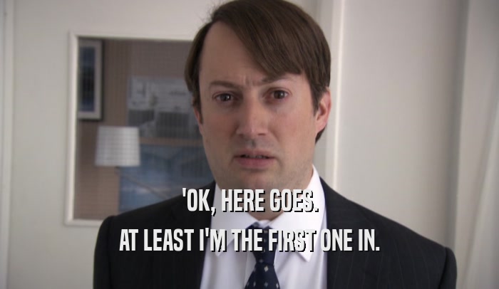 'OK, HERE GOES. AT LEAST I'M THE FIRST ONE IN. 