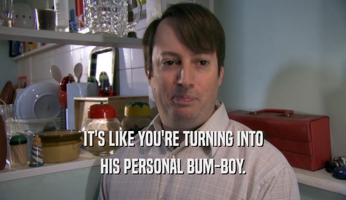 IT'S LIKE YOU'RE TURNING INTO HIS PERSONAL BUM-BOY. 