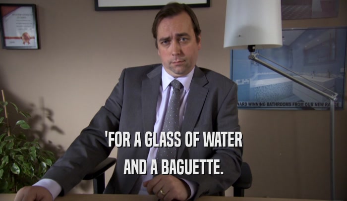 'FOR A GLASS OF WATER
 AND A BAGUETTE.
 