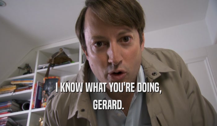 I KNOW WHAT YOU'RE DOING, GERARD. 