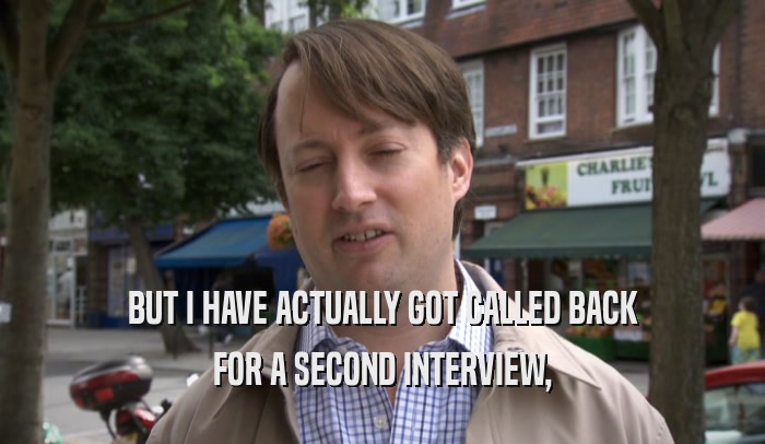BUT I HAVE ACTUALLY GOT CALLED BACK FOR A SECOND INTERVIEW, 