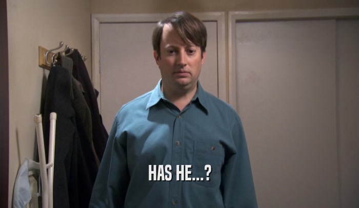 HAS HE...?  