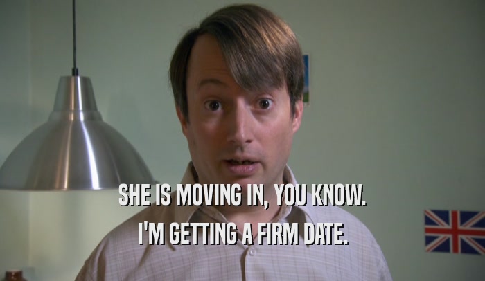 SHE IS MOVING IN, YOU KNOW. I'M GETTING A FIRM DATE. 