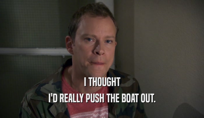 I THOUGHT I'D REALLY PUSH THE BOAT OUT. 