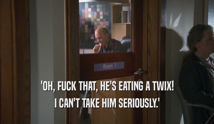'OH, FUCK THAT, HE'S EATING A TWIX! I CAN'T TAKE HIM SERIOUSLY.' 