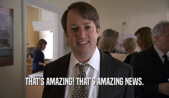 THAT'S AMAZING! THAT'S AMAZING NEWS.  