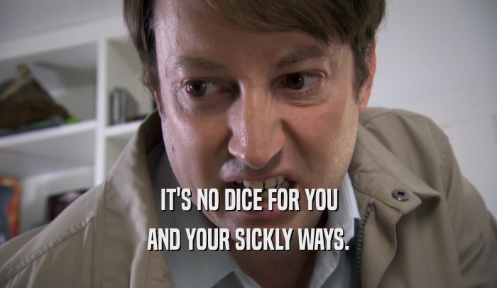 IT'S NO DICE FOR YOU AND YOUR SICKLY WAYS. 