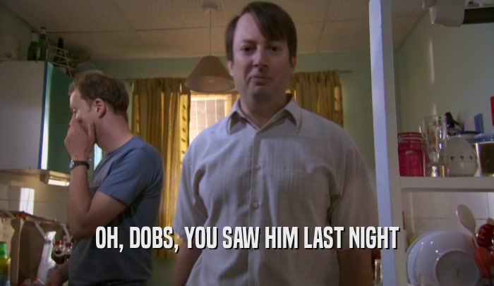 OH, DOBS, YOU SAW HIM LAST NIGHT  