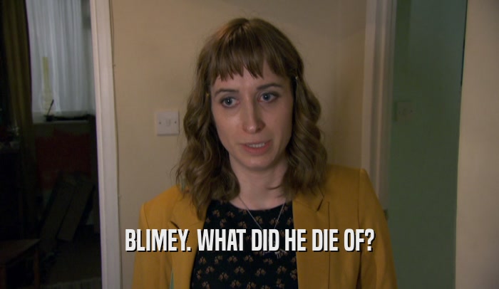 BLIMEY. WHAT DID HE DIE OF?  