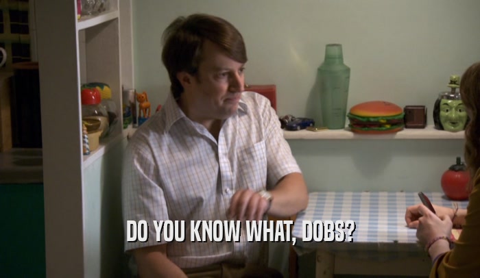 DO YOU KNOW WHAT, DOBS?  