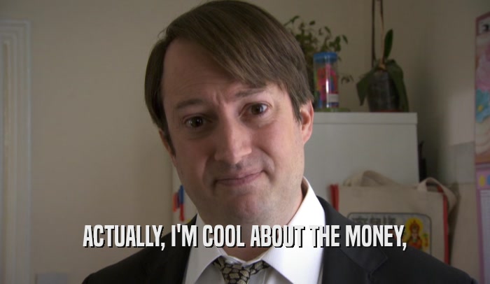 ACTUALLY, I'M COOL ABOUT THE MONEY,  