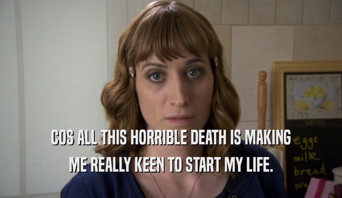 COS ALL THIS HORRIBLE DEATH IS MAKING ME REALLY KEEN TO START MY LIFE. 