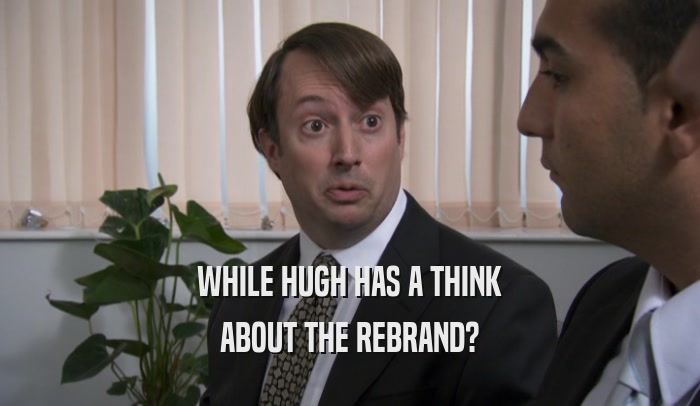 WHILE HUGH HAS A THINK ABOUT THE REBRAND? 