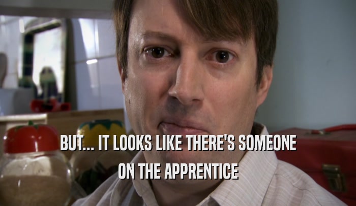 BUT... IT LOOKS LIKE THERE'S SOMEONE ON THE APPRENTICE 