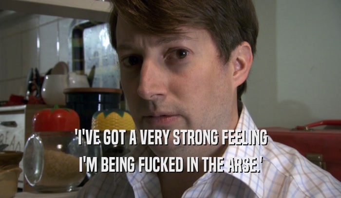 'I'VE GOT A VERY STRONG FEELING I'M BEING FUCKED IN THE ARSE.' 