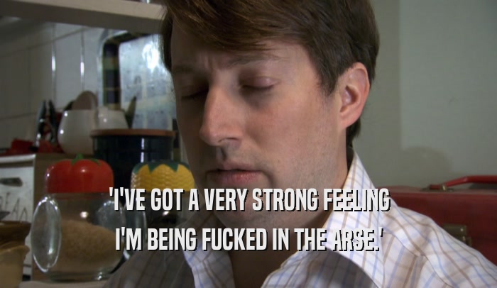 'I'VE GOT A VERY STRONG FEELING I'M BEING FUCKED IN THE ARSE.' 