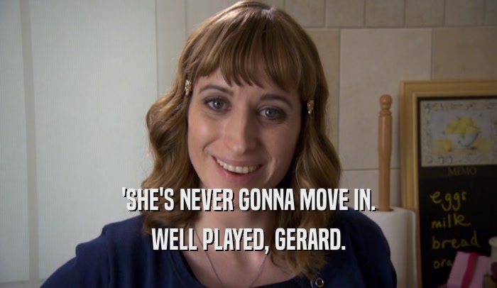 'SHE'S NEVER GONNA MOVE IN. WELL PLAYED, GERARD. 