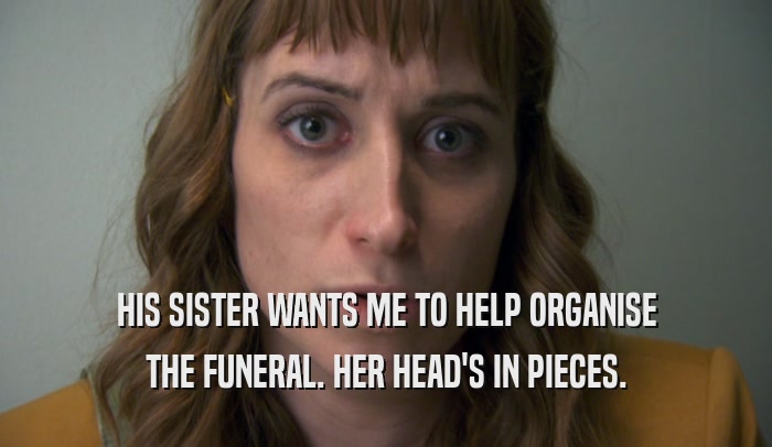 HIS SISTER WANTS ME TO HELP ORGANISE THE FUNERAL. HER HEAD'S IN PIECES. 