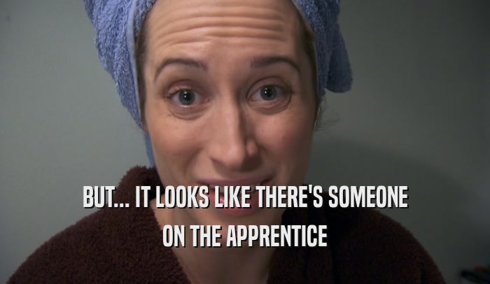 BUT... IT LOOKS LIKE THERE'S SOMEONE ON THE APPRENTICE 