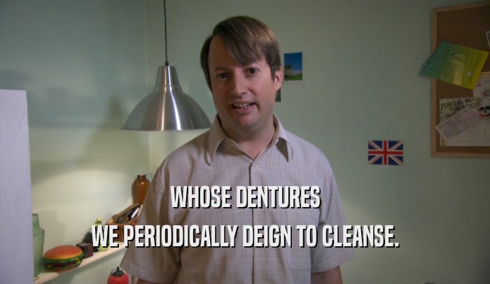 WHOSE DENTURES WE PERIODICALLY DEIGN TO CLEANSE. 