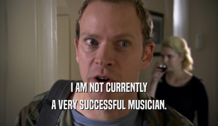 I AM NOT CURRENTLY A VERY SUCCESSFUL MUSICIAN. 