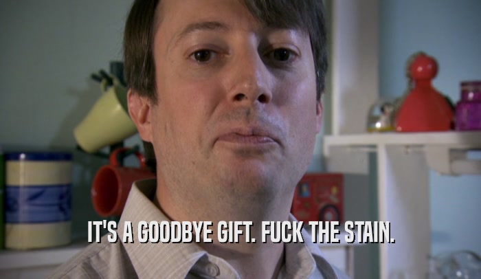 IT'S A GOODBYE GIFT. FUCK THE STAIN.  