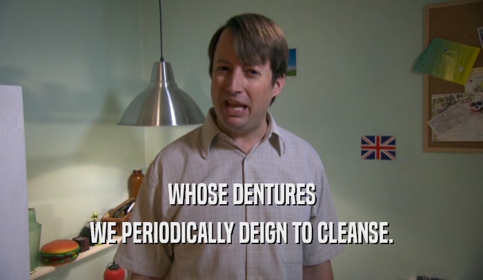 WHOSE DENTURES WE PERIODICALLY DEIGN TO CLEANSE. 