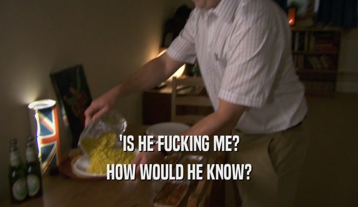 'IS HE FUCKING ME? HOW WOULD HE KNOW? 