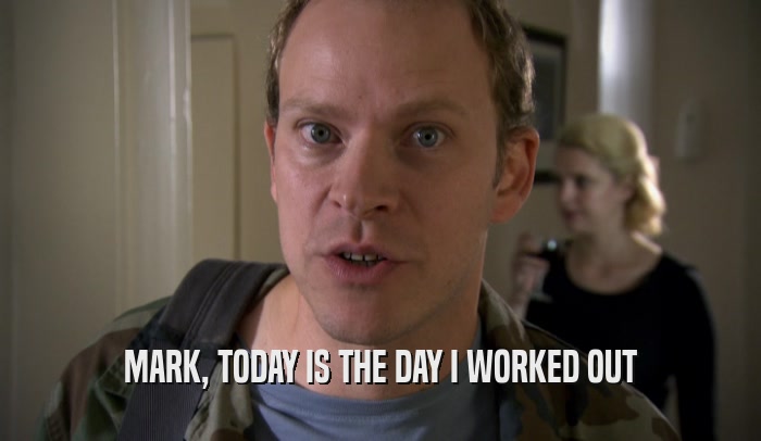 MARK, TODAY IS THE DAY I WORKED OUT  