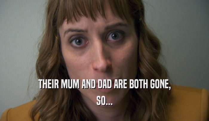 THEIR MUM AND DAD ARE BOTH GONE, SO... 