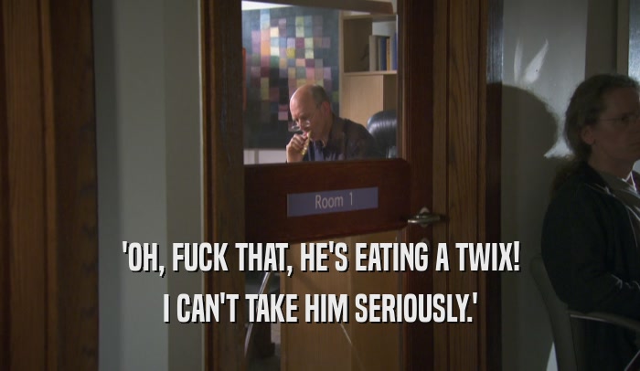 'OH, FUCK THAT, HE'S EATING A TWIX! I CAN'T TAKE HIM SERIOUSLY.' 