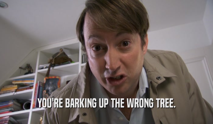YOU'RE BARKING UP THE WRONG TREE.  