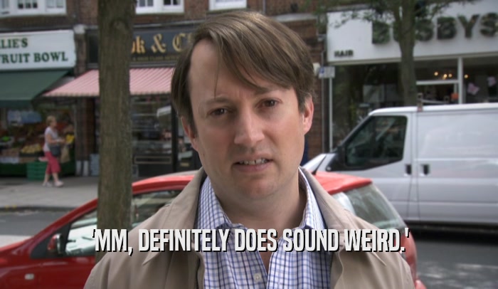 'MM, DEFINITELY DOES SOUND WEIRD.'  