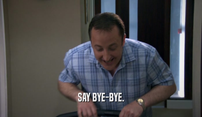 SAY BYE-BYE.  