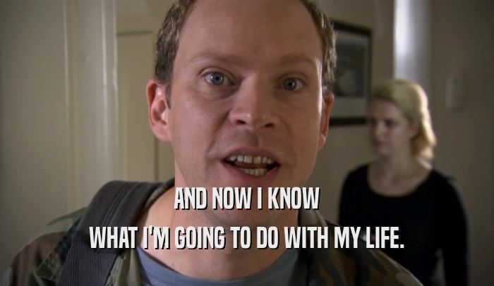 AND NOW I KNOW WHAT I'M GOING TO DO WITH MY LIFE. 