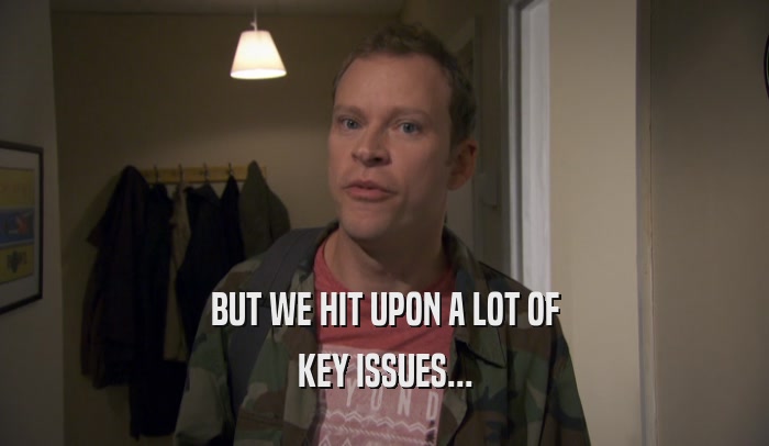 BUT WE HIT UPON A LOT OF KEY ISSUES... 