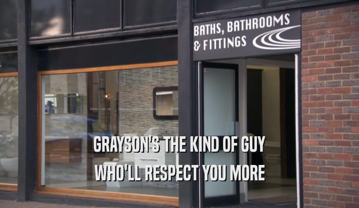GRAYSON'S THE KIND OF GUY WHO'LL RESPECT YOU MORE 
