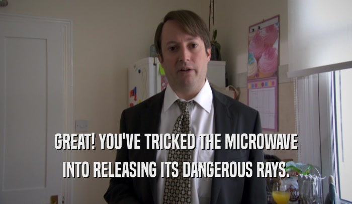GREAT! YOU'VE TRICKED THE MICROWAVE INTO RELEASING ITS DANGEROUS RAYS. 