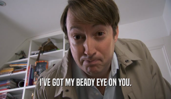 I'VE GOT MY BEADY EYE ON YOU.  