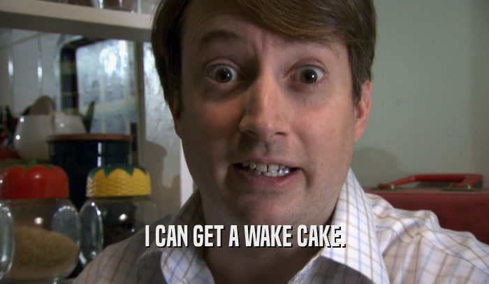I CAN GET A WAKE CAKE.  